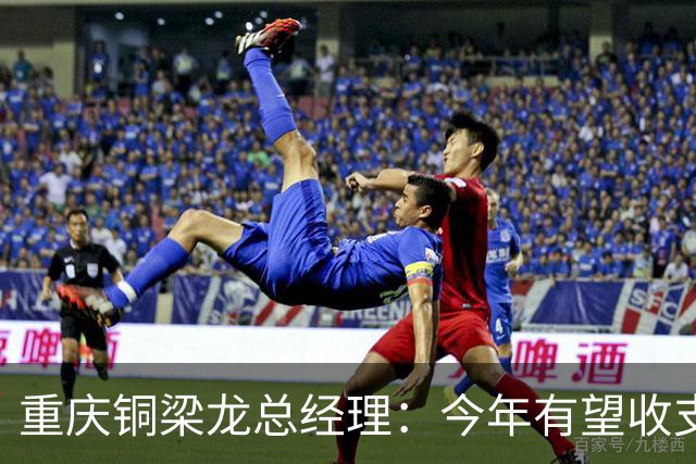 重庆铜梁龙总经理：今年有望收支平衡，成绩顺其自然输赢都正常